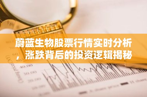 蔚蓝生物股票行情实时分析，涨跌背后的投资逻辑揭秘