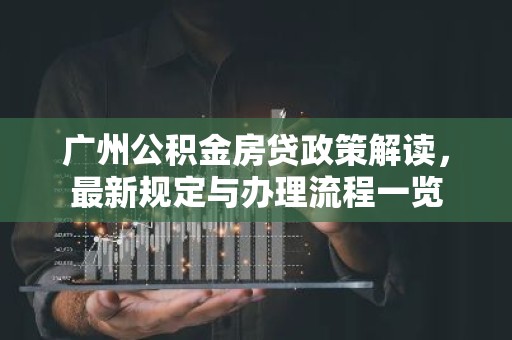 广州公积金房贷政策解读，最新规定与办理流程一览