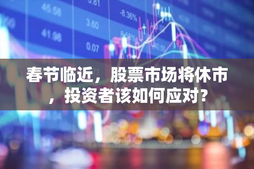 春节临近，股票市场将休市，投资者该如何应对？