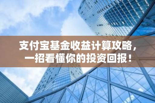 支付宝基金收益计算攻略，一招看懂你的投资回报！