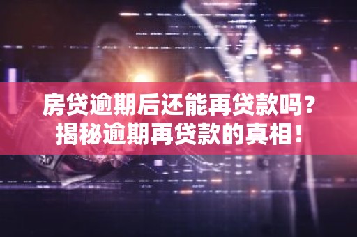 房贷逾期后还能再贷款吗？揭秘逾期再贷款的真相！