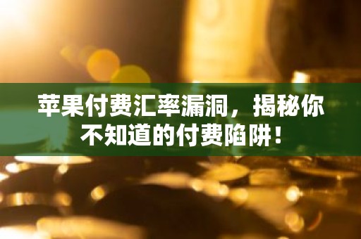苹果付费汇率漏洞，揭秘你不知道的付费陷阱！