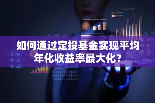 如何通过定投基金实现平均年化收益率最大化？