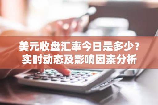 美元收盘汇率今日是多少？实时动态及影响因素分析