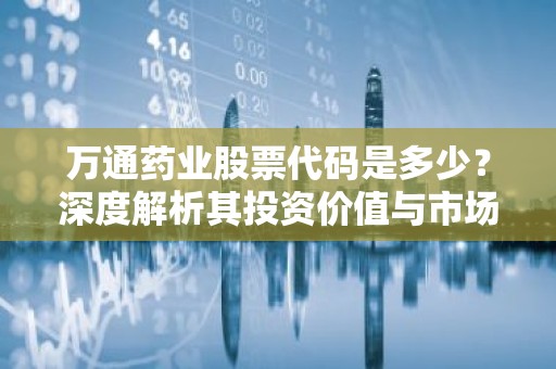 万通药业股票代码是多少？深度解析其投资价值与市场前景