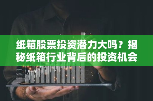 纸箱股票投资潜力大吗？揭秘纸箱行业背后的投资机会