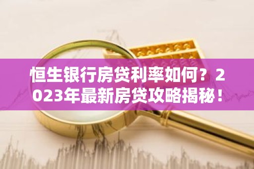 恒生银行房贷利率如何？2023年最新房贷攻略揭秘！