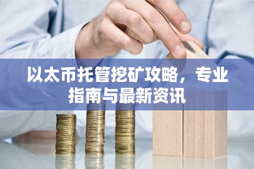 以太币托管挖矿攻略，专业指南与最新资讯
