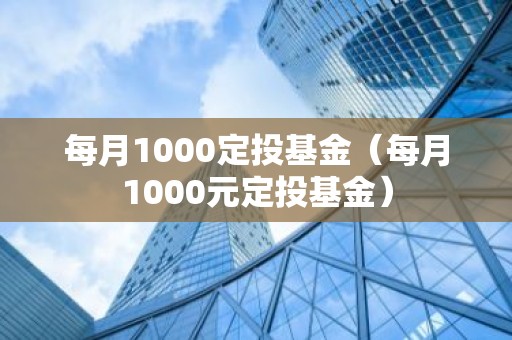 每月1000定投基金（每月1000元定投基金）