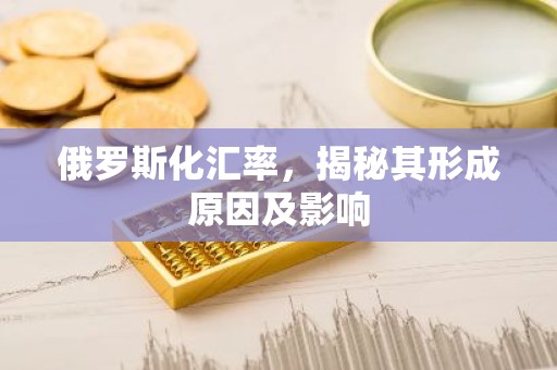 俄罗斯化汇率，揭秘其形成原因及影响