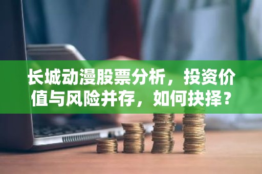 长城动漫股票分析，投资价值与风险并存，如何抉择？