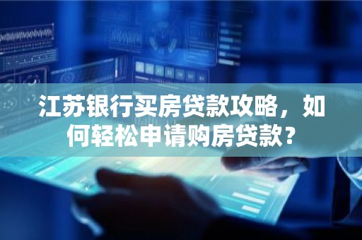 江苏银行买房贷款攻略，如何轻松申请购房贷款？