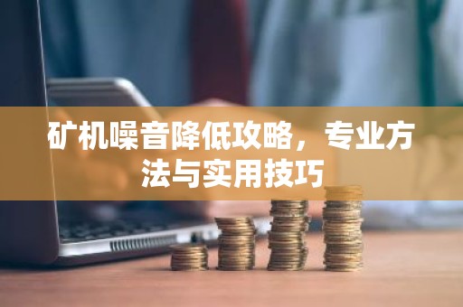 矿机噪音降低攻略，专业方法与实用技巧