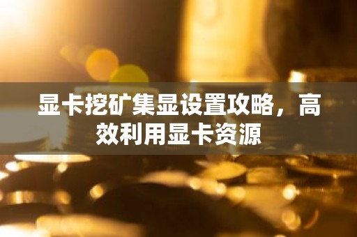 显卡挖矿集显设置攻略，高效利用显卡资源