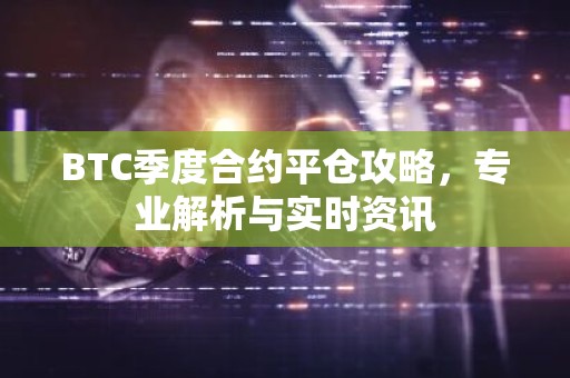 BTC季度合约平仓攻略，专业解析与实时资讯