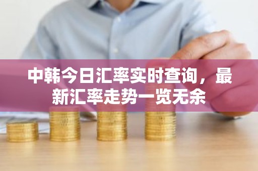 中韩今日汇率实时查询，最新汇率走势一览无余