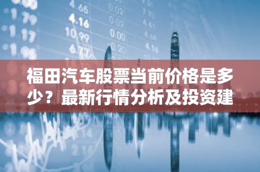 福田汽车股票当前价格是多少？最新行情分析及投资建议