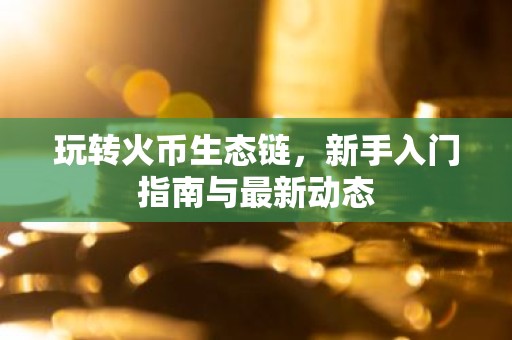 玩转火币生态链，新手入门指南与最新动态