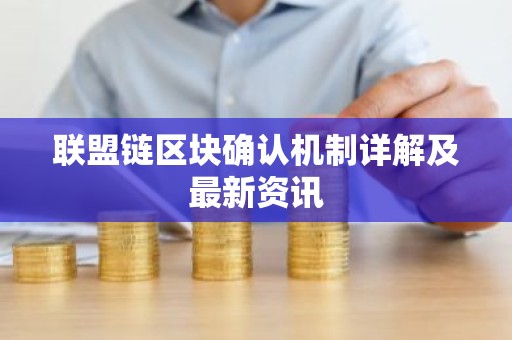 联盟链区块确认机制详解及最新资讯