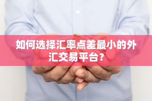 如何选择汇率点差最小的外汇交易平台？