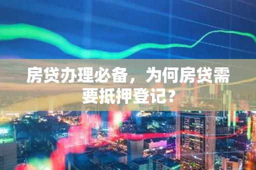 房贷办理必备，为何房贷需要抵押登记？