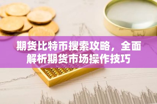 期货比特币搜索攻略，全面解析期货市场操作技巧