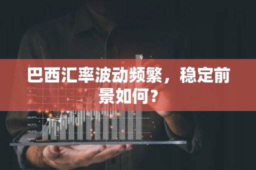 巴西汇率波动频繁，稳定前景如何？