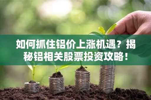 如何抓住铝价上涨机遇？揭秘铝相关股票投资攻略！