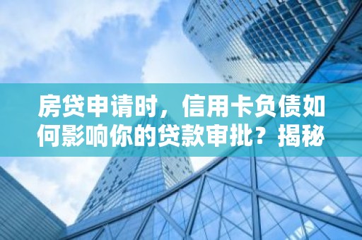 房贷申请时，信用卡负债如何影响你的贷款审批？揭秘！