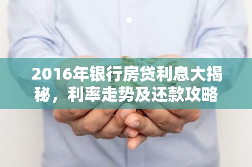 2016年银行房贷利息大揭秘，利率走势及还款攻略