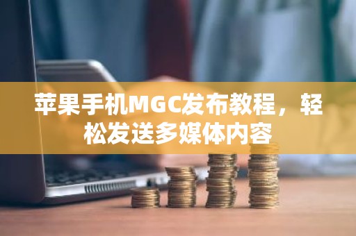 苹果手机MGC发布教程，轻松发送多媒体内容