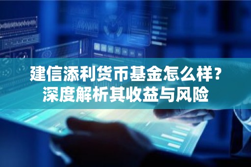 建信添利货币基金怎么样？深度解析其收益与风险