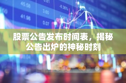 股票公告发布时间表，揭秘公告出炉的神秘时刻