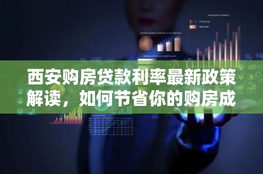 西安购房贷款利率最新政策解读，如何节省你的购房成本？