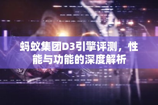 蚂蚁集团D3引擎评测，性能与功能的深度解析