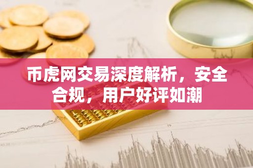 币虎网交易深度解析，安全合规，用户好评如潮