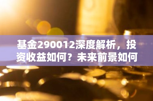 基金290012深度解析，投资收益如何？未来前景如何？