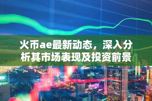 火币ae最新动态，深入分析其市场表现及投资前景