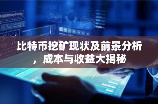 比特币挖矿现状及前景分析，成本与收益大揭秘