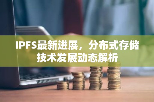 IPFS最新进展，分布式存储技术发展动态解析