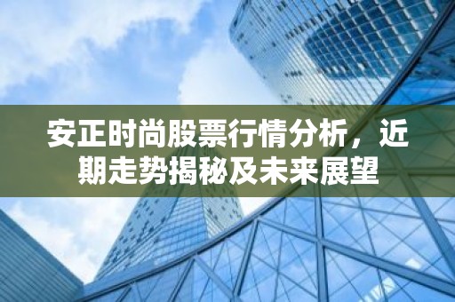 安正时尚股票行情分析，近期走势揭秘及未来展望