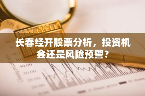 长春经开股票分析，投资机会还是风险预警？