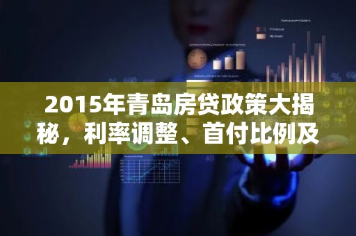 2015年青岛房贷政策大揭秘，利率调整、首付比例及优惠政策全解析
