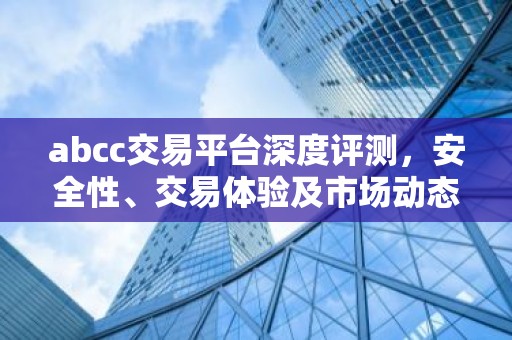 abcc交易平台深度评测，安全性、交易体验及市场动态解析