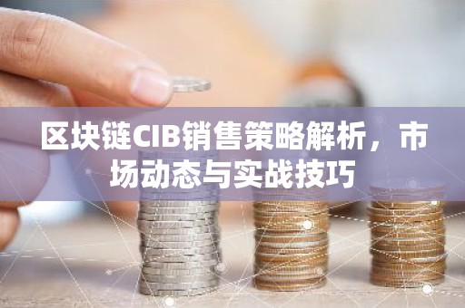 区块链CIB销售策略解析，市场动态与实战技巧