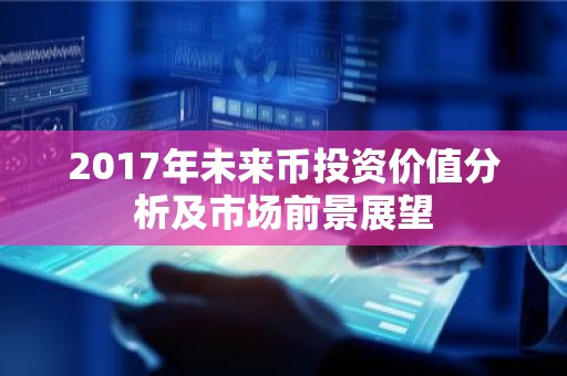 2017年未来币投资价值分析及市场前景展望
