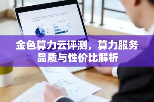 金色算力云评测，算力服务品质与性价比解析