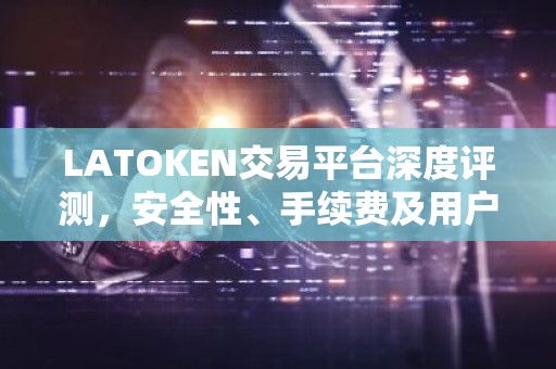 LATOKEN交易平台深度评测，安全性、手续费及用户评价解析