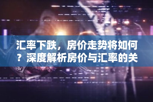 汇率下跌，房价走势将如何？深度解析房价与汇率的关系