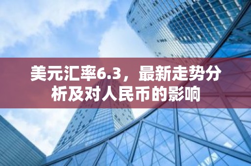 美元汇率6.3，最新走势分析及对人民币的影响